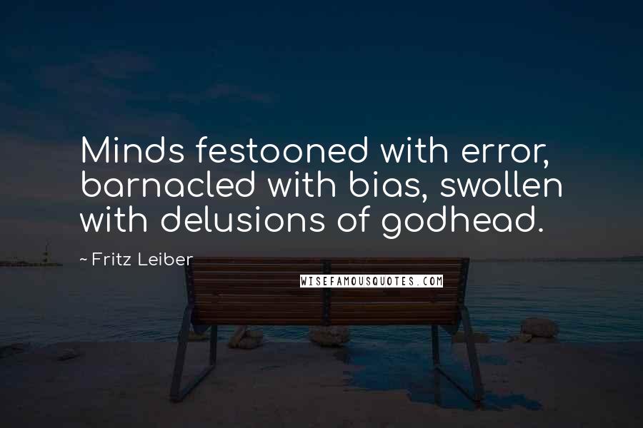 Fritz Leiber Quotes: Minds festooned with error, barnacled with bias, swollen with delusions of godhead.