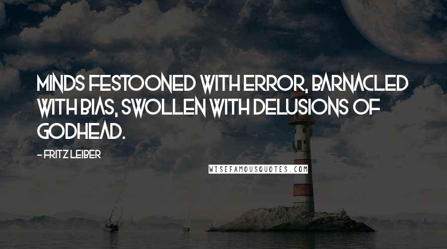 Fritz Leiber Quotes: Minds festooned with error, barnacled with bias, swollen with delusions of godhead.