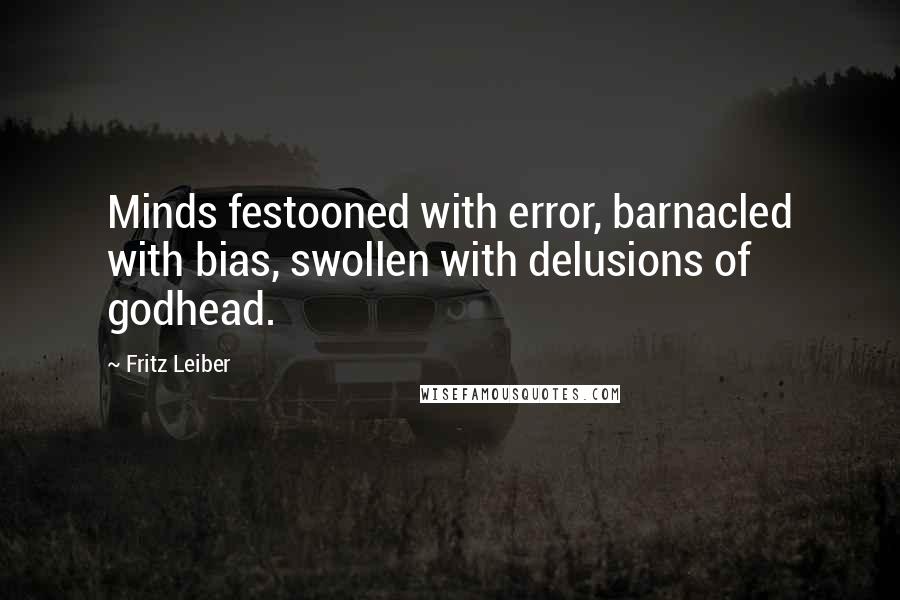 Fritz Leiber Quotes: Minds festooned with error, barnacled with bias, swollen with delusions of godhead.
