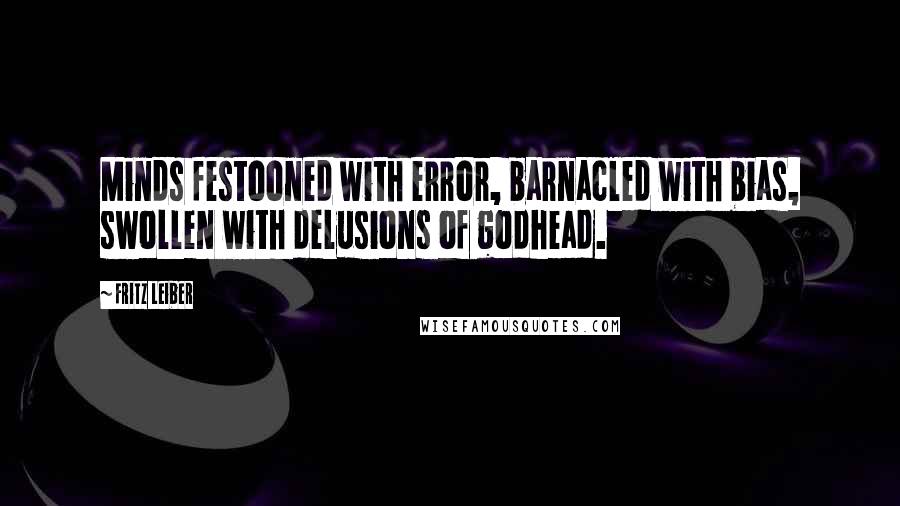 Fritz Leiber Quotes: Minds festooned with error, barnacled with bias, swollen with delusions of godhead.