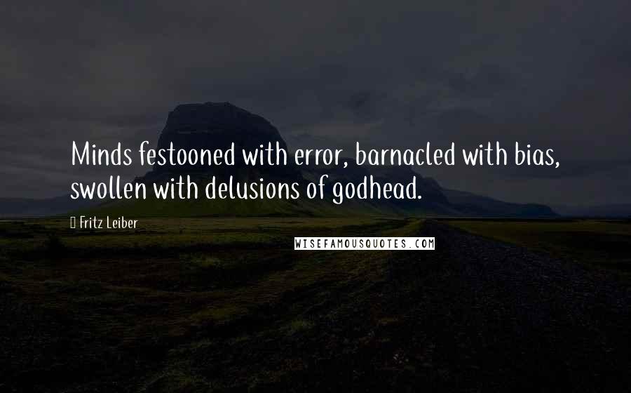 Fritz Leiber Quotes: Minds festooned with error, barnacled with bias, swollen with delusions of godhead.