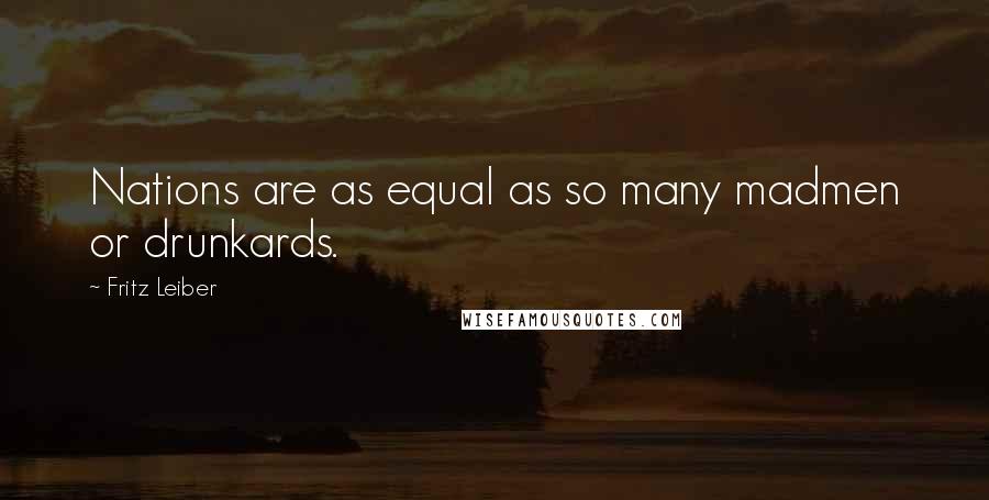 Fritz Leiber Quotes: Nations are as equal as so many madmen or drunkards.