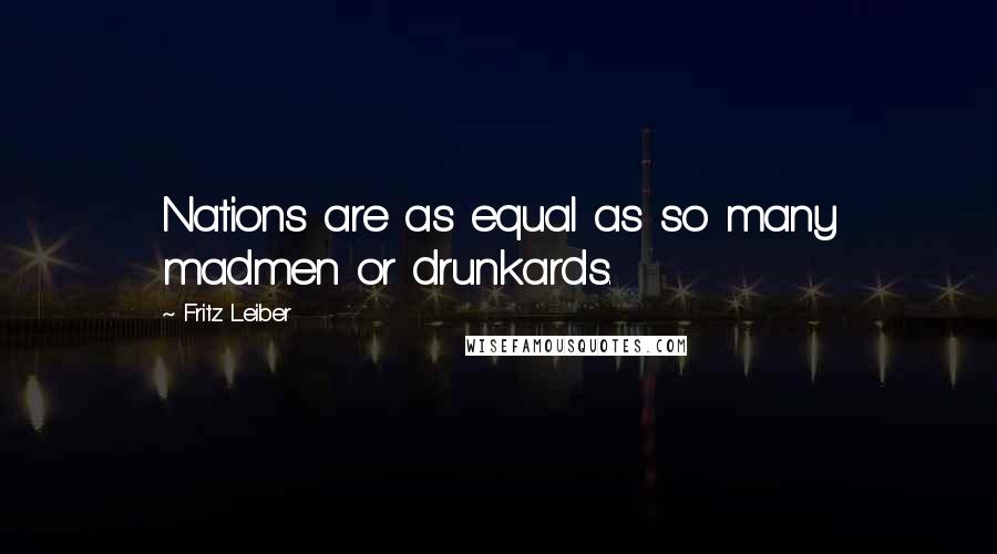 Fritz Leiber Quotes: Nations are as equal as so many madmen or drunkards.