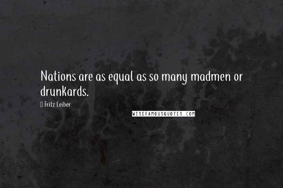 Fritz Leiber Quotes: Nations are as equal as so many madmen or drunkards.