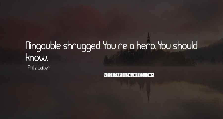 Fritz Leiber Quotes: Ningauble shrugged. You're a hero. You should know.