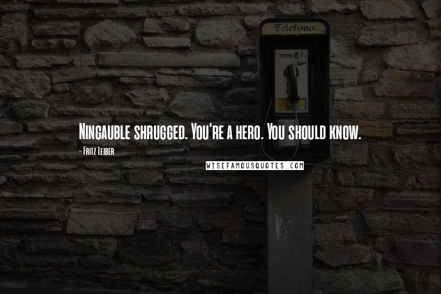 Fritz Leiber Quotes: Ningauble shrugged. You're a hero. You should know.