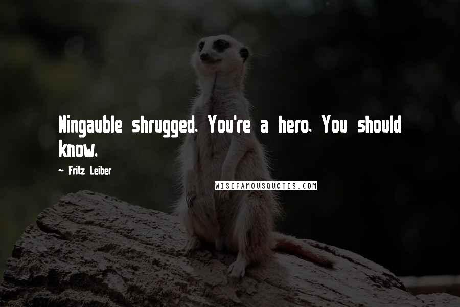 Fritz Leiber Quotes: Ningauble shrugged. You're a hero. You should know.