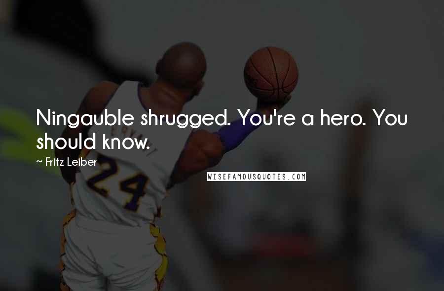 Fritz Leiber Quotes: Ningauble shrugged. You're a hero. You should know.