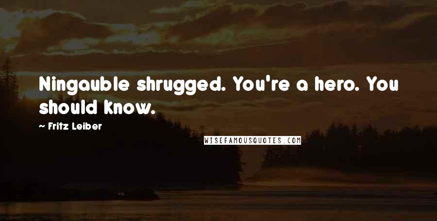 Fritz Leiber Quotes: Ningauble shrugged. You're a hero. You should know.