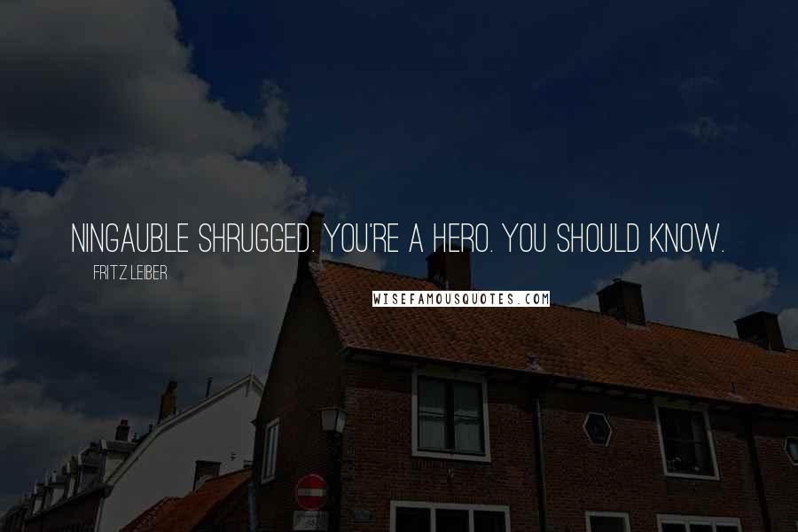 Fritz Leiber Quotes: Ningauble shrugged. You're a hero. You should know.