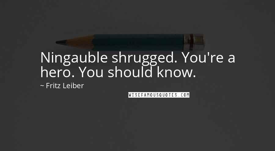 Fritz Leiber Quotes: Ningauble shrugged. You're a hero. You should know.