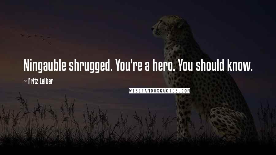 Fritz Leiber Quotes: Ningauble shrugged. You're a hero. You should know.