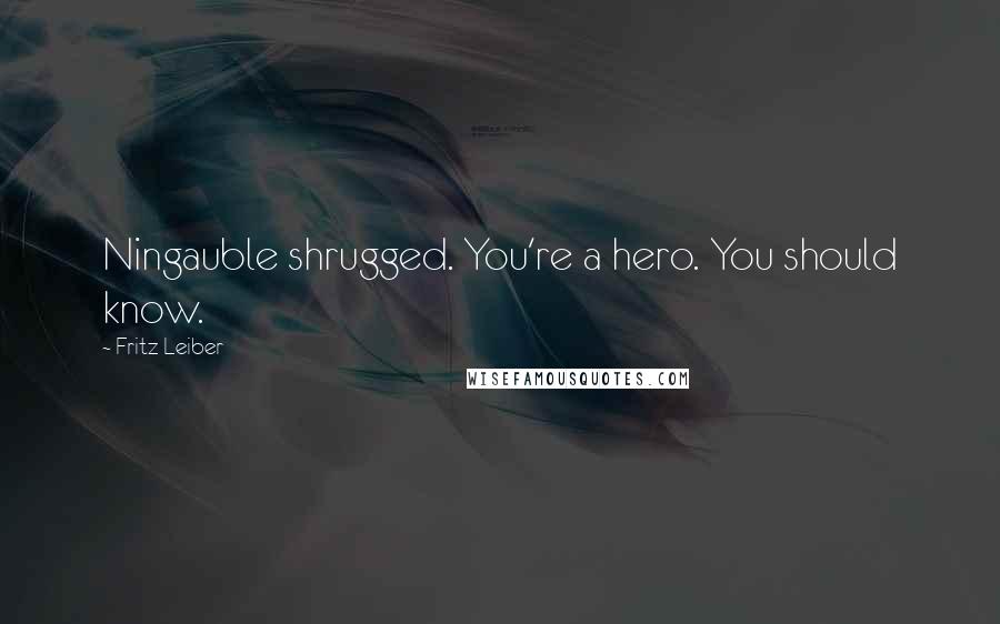 Fritz Leiber Quotes: Ningauble shrugged. You're a hero. You should know.