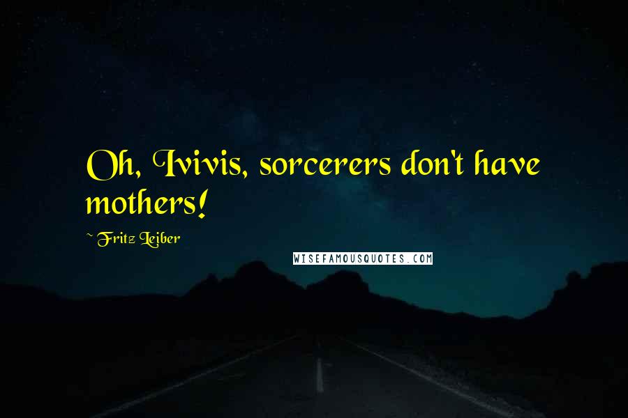 Fritz Leiber Quotes: Oh, Ivivis, sorcerers don't have mothers!