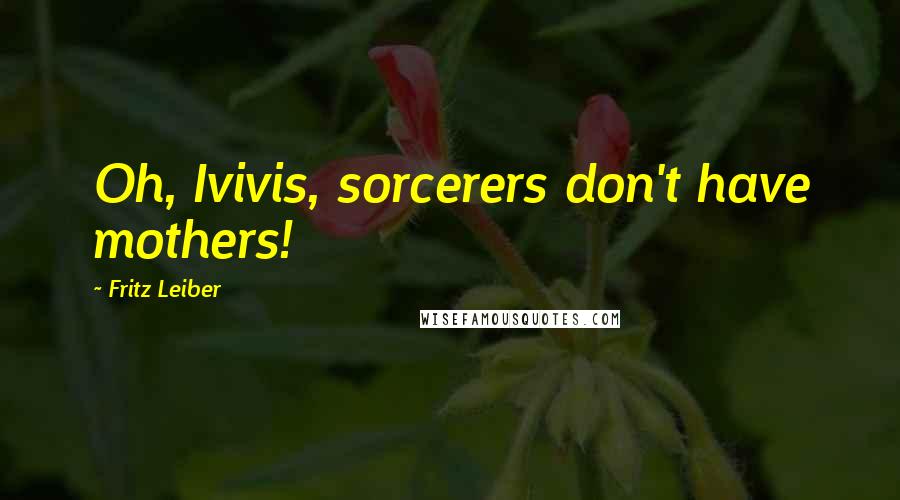 Fritz Leiber Quotes: Oh, Ivivis, sorcerers don't have mothers!