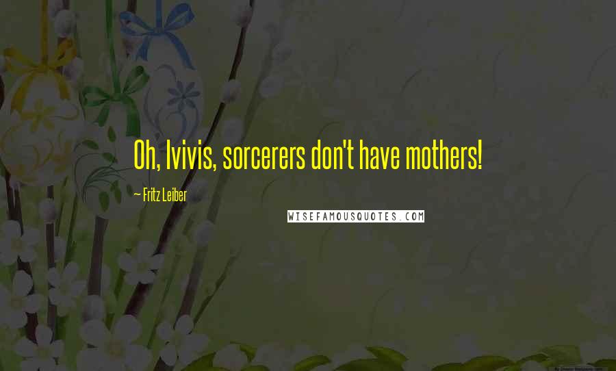 Fritz Leiber Quotes: Oh, Ivivis, sorcerers don't have mothers!