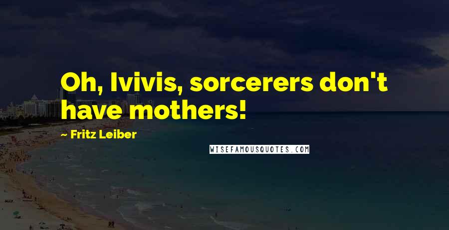 Fritz Leiber Quotes: Oh, Ivivis, sorcerers don't have mothers!