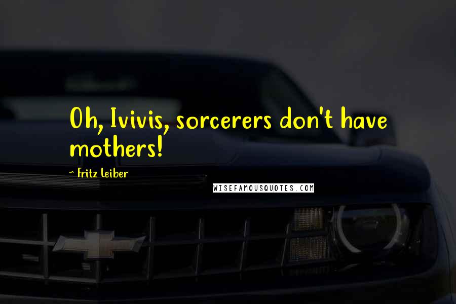 Fritz Leiber Quotes: Oh, Ivivis, sorcerers don't have mothers!