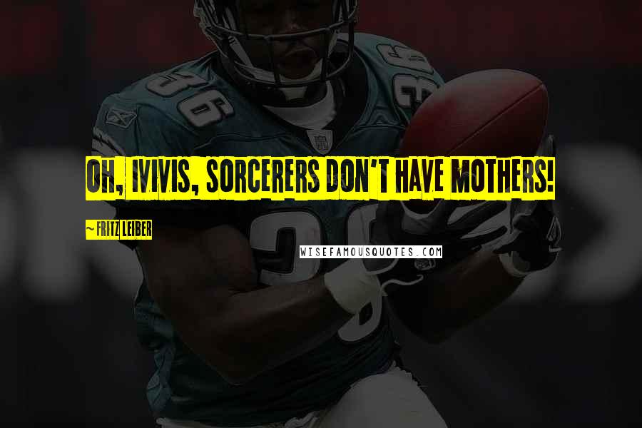 Fritz Leiber Quotes: Oh, Ivivis, sorcerers don't have mothers!