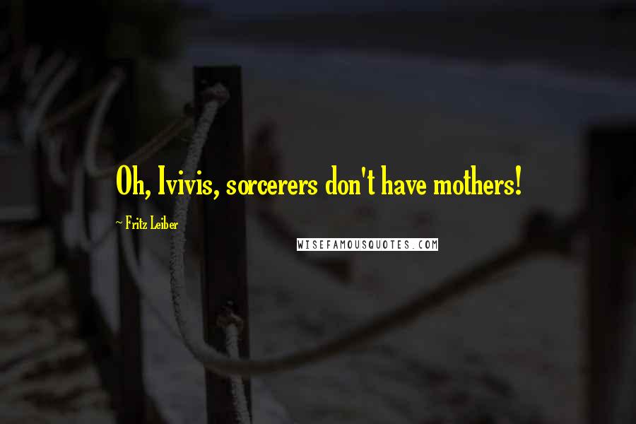 Fritz Leiber Quotes: Oh, Ivivis, sorcerers don't have mothers!