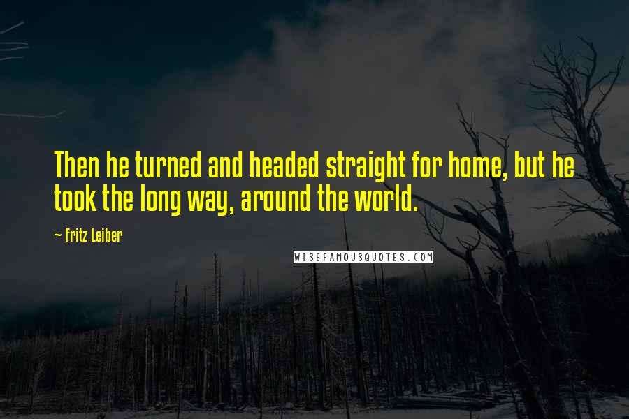 Fritz Leiber Quotes: Then he turned and headed straight for home, but he took the long way, around the world.