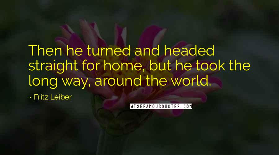 Fritz Leiber Quotes: Then he turned and headed straight for home, but he took the long way, around the world.