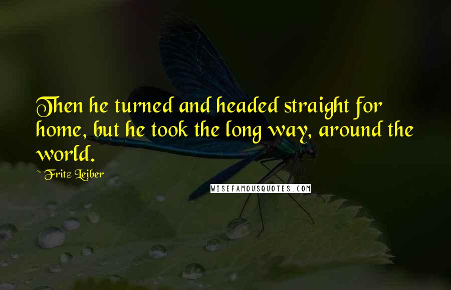 Fritz Leiber Quotes: Then he turned and headed straight for home, but he took the long way, around the world.