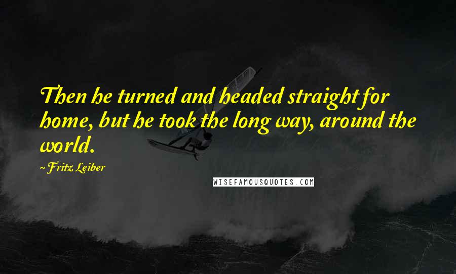 Fritz Leiber Quotes: Then he turned and headed straight for home, but he took the long way, around the world.