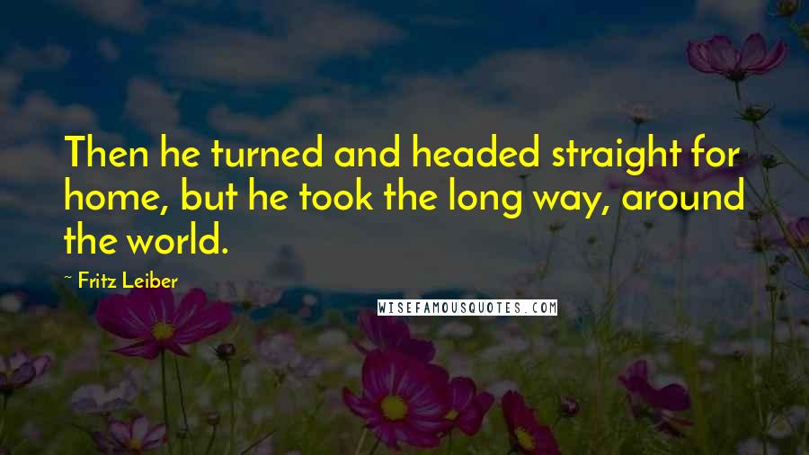 Fritz Leiber Quotes: Then he turned and headed straight for home, but he took the long way, around the world.