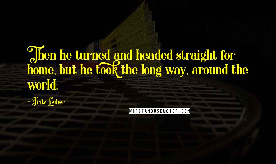 Fritz Leiber Quotes: Then he turned and headed straight for home, but he took the long way, around the world.