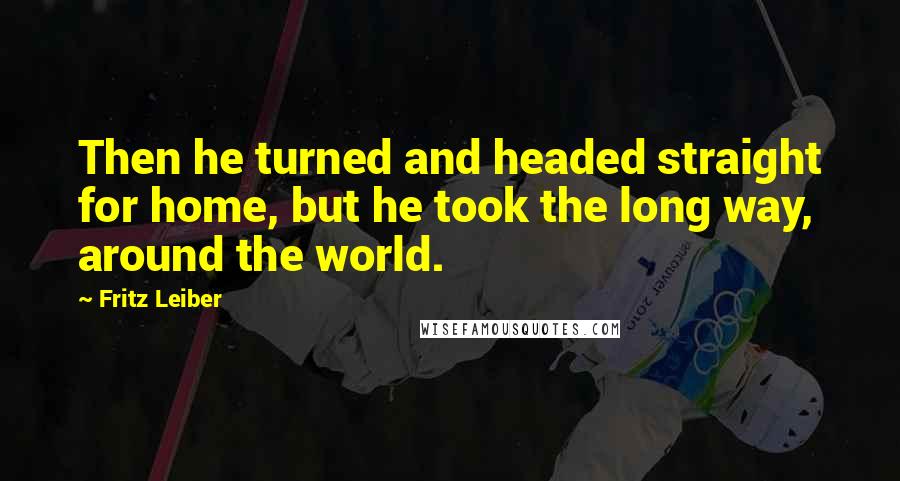 Fritz Leiber Quotes: Then he turned and headed straight for home, but he took the long way, around the world.