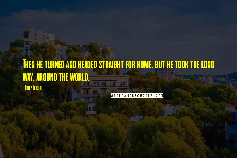 Fritz Leiber Quotes: Then he turned and headed straight for home, but he took the long way, around the world.