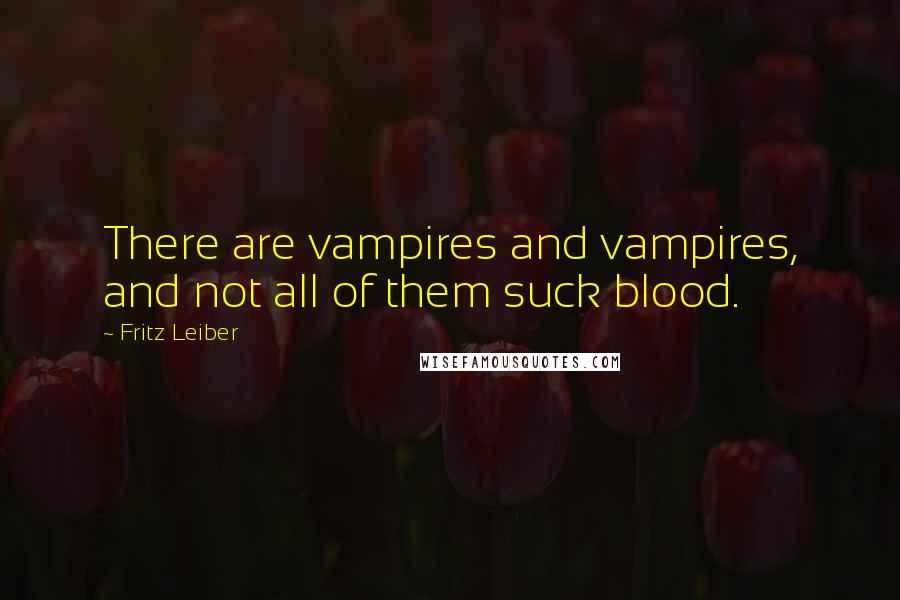 Fritz Leiber Quotes: There are vampires and vampires, and not all of them suck blood.