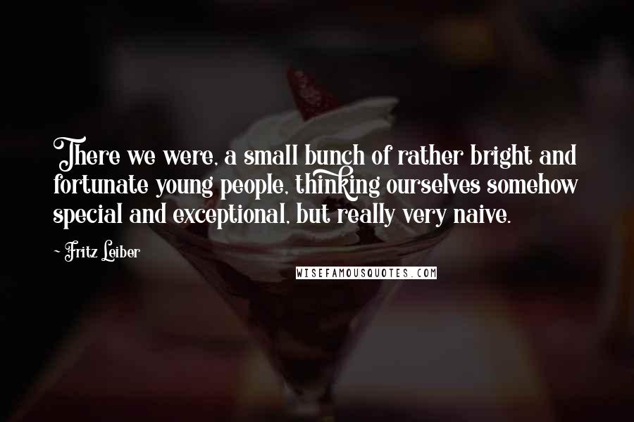 Fritz Leiber Quotes: There we were, a small bunch of rather bright and fortunate young people, thinking ourselves somehow special and exceptional, but really very naive.