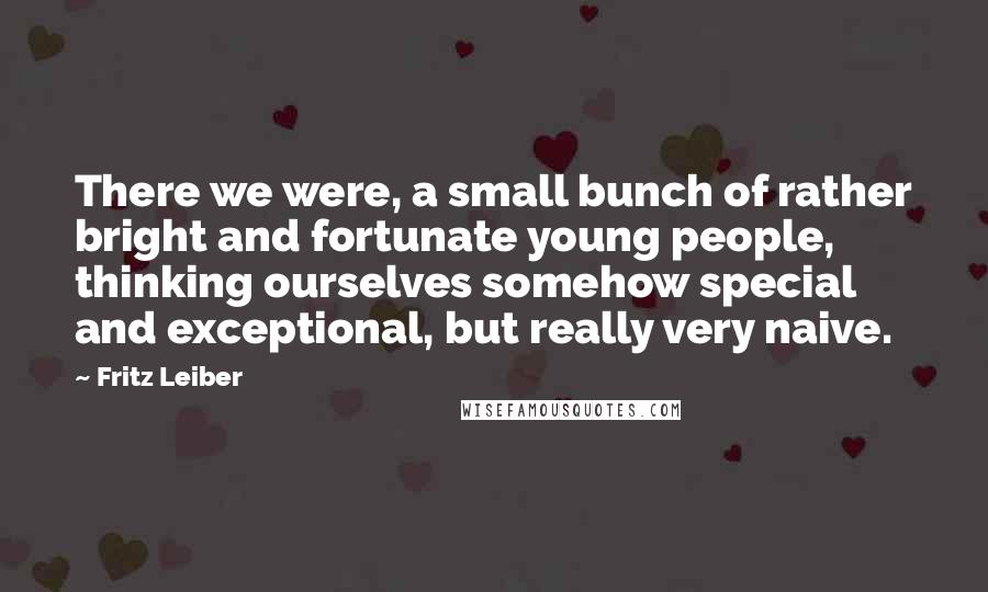 Fritz Leiber Quotes: There we were, a small bunch of rather bright and fortunate young people, thinking ourselves somehow special and exceptional, but really very naive.