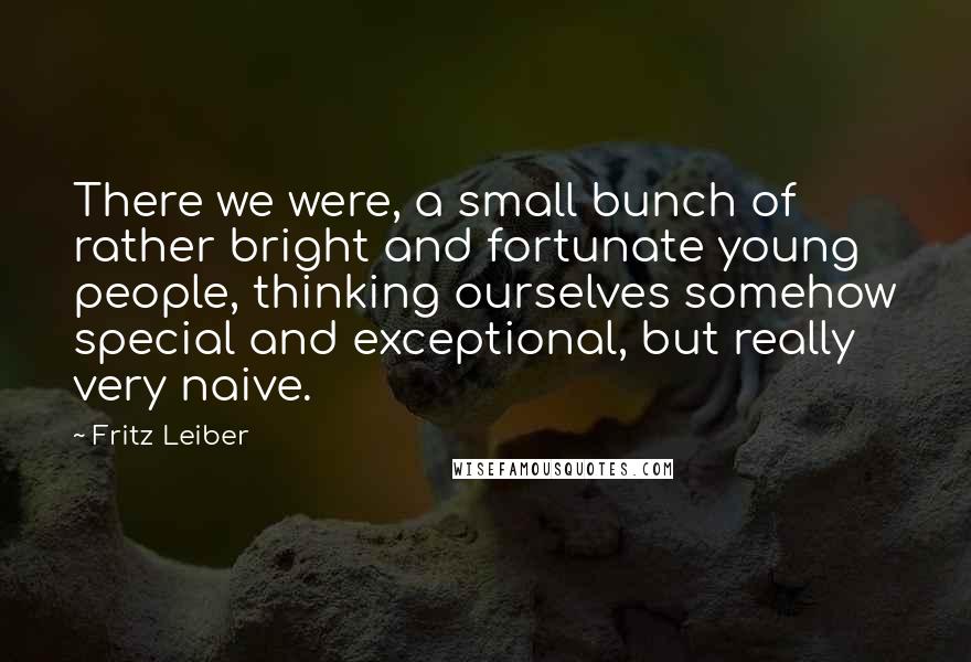 Fritz Leiber Quotes: There we were, a small bunch of rather bright and fortunate young people, thinking ourselves somehow special and exceptional, but really very naive.