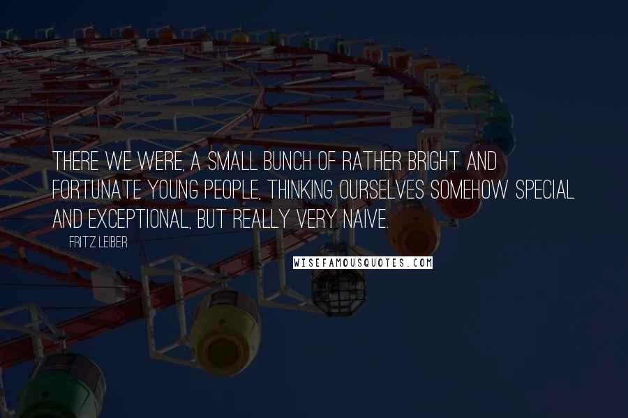 Fritz Leiber Quotes: There we were, a small bunch of rather bright and fortunate young people, thinking ourselves somehow special and exceptional, but really very naive.