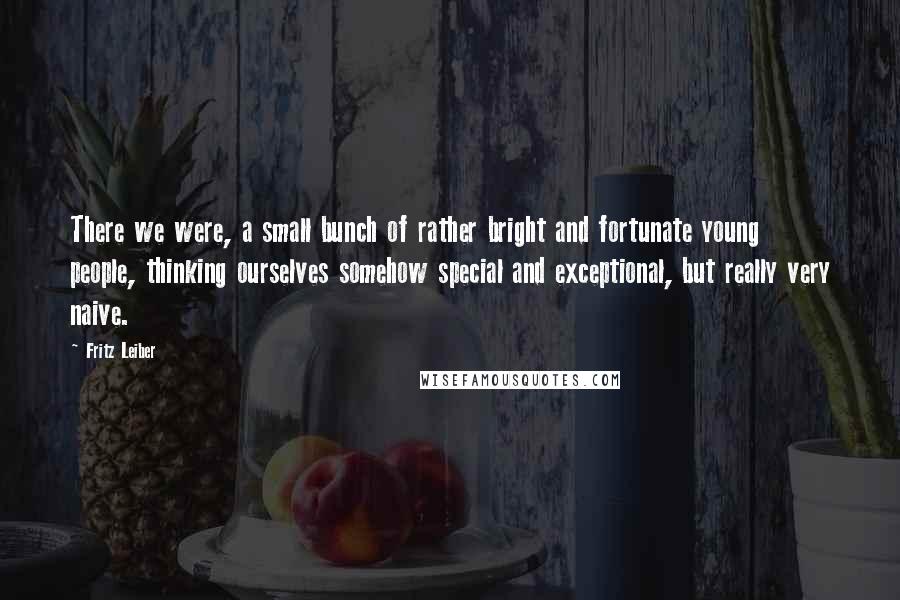 Fritz Leiber Quotes: There we were, a small bunch of rather bright and fortunate young people, thinking ourselves somehow special and exceptional, but really very naive.