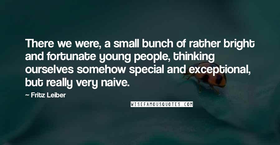 Fritz Leiber Quotes: There we were, a small bunch of rather bright and fortunate young people, thinking ourselves somehow special and exceptional, but really very naive.