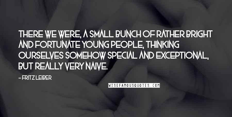 Fritz Leiber Quotes: There we were, a small bunch of rather bright and fortunate young people, thinking ourselves somehow special and exceptional, but really very naive.