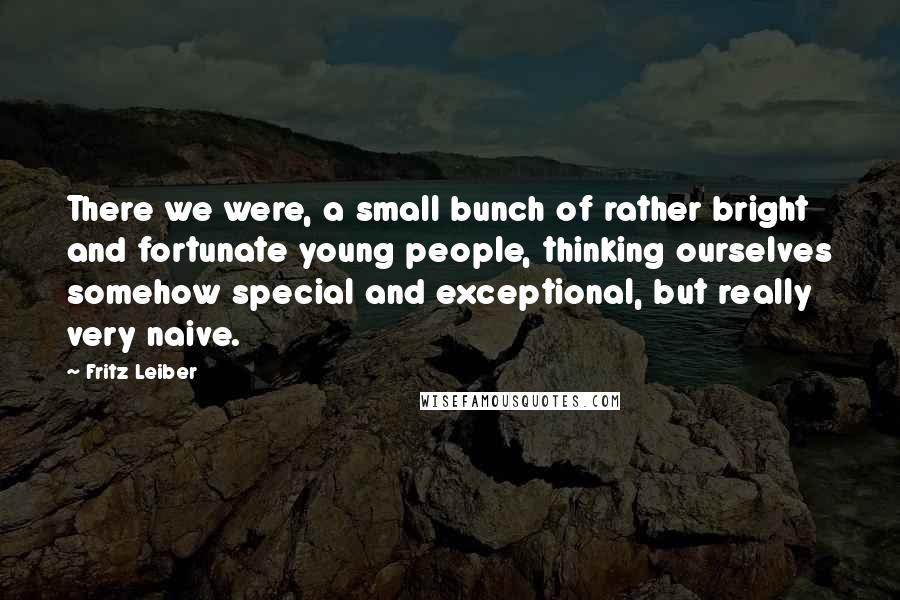 Fritz Leiber Quotes: There we were, a small bunch of rather bright and fortunate young people, thinking ourselves somehow special and exceptional, but really very naive.