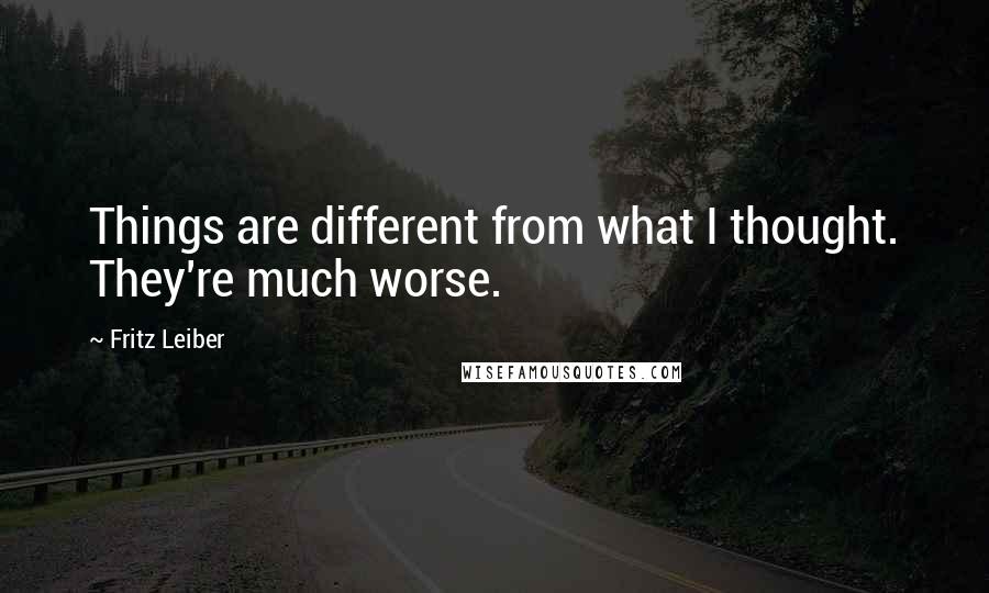 Fritz Leiber Quotes: Things are different from what I thought. They're much worse.