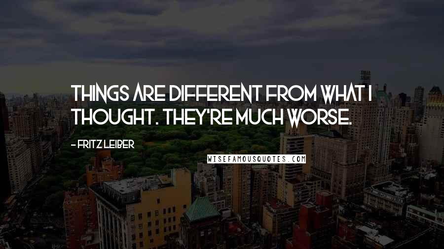 Fritz Leiber Quotes: Things are different from what I thought. They're much worse.