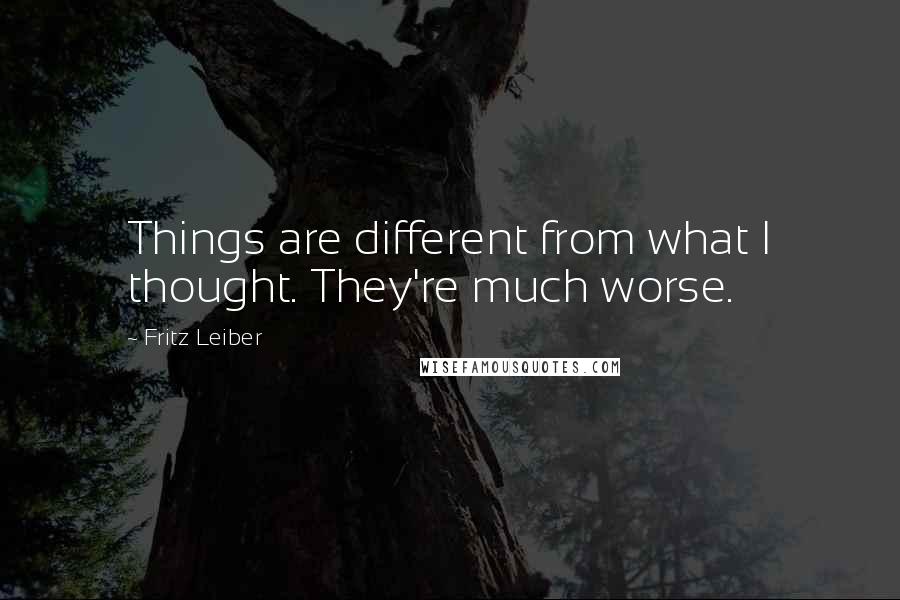 Fritz Leiber Quotes: Things are different from what I thought. They're much worse.