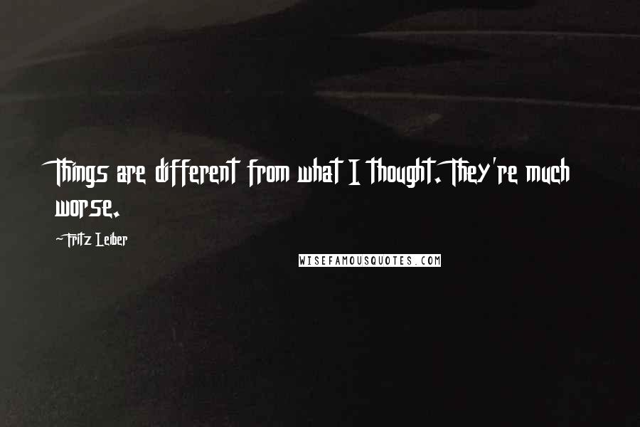 Fritz Leiber Quotes: Things are different from what I thought. They're much worse.