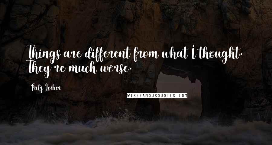 Fritz Leiber Quotes: Things are different from what I thought. They're much worse.