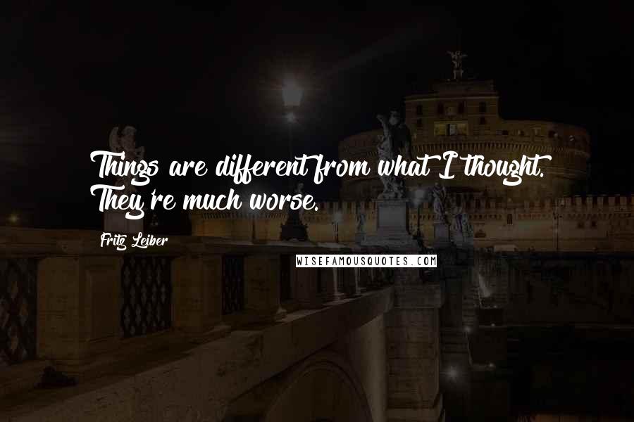 Fritz Leiber Quotes: Things are different from what I thought. They're much worse.