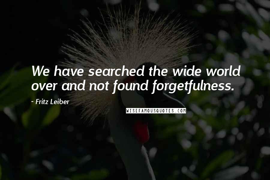 Fritz Leiber Quotes: We have searched the wide world over and not found forgetfulness.