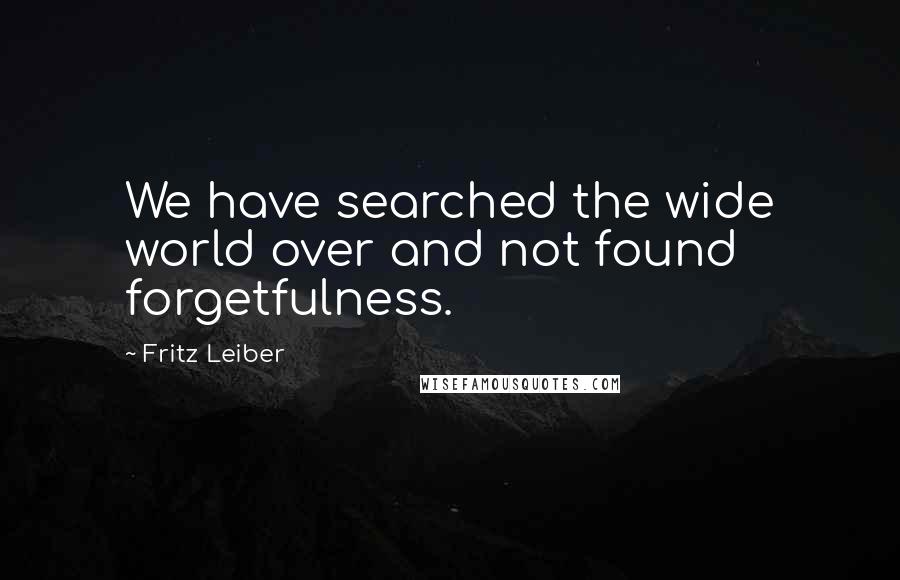 Fritz Leiber Quotes: We have searched the wide world over and not found forgetfulness.