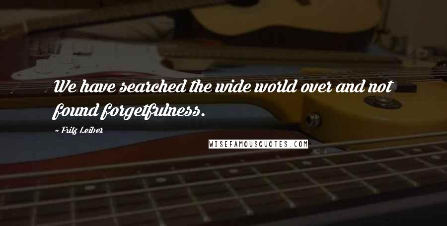 Fritz Leiber Quotes: We have searched the wide world over and not found forgetfulness.